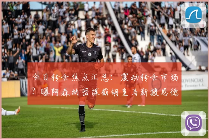 今日转会焦点汇总：震动转会市场？曝阿森纳密谋截胡皇马新援恩德里克