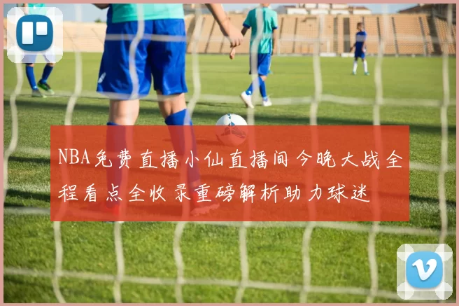 NBA免费直播小仙直播间今晚大战全程看点全收录重磅解析助力球迷