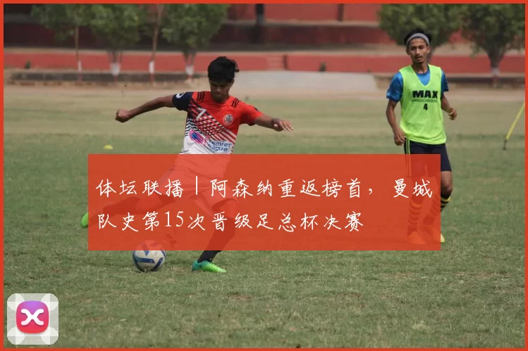 体坛联播｜阿森纳重返榜首，曼城队史第15次晋级足总杯决赛