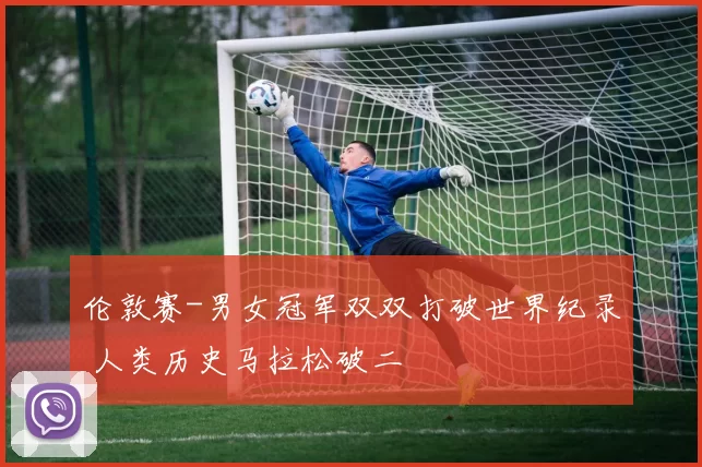 伦敦赛-男女冠军双双打破世界纪录 人类历史马拉松破二