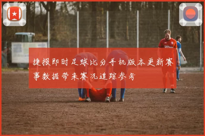 捷报即时足球比分手机版本更新赛事数据带来赛况追踪参考