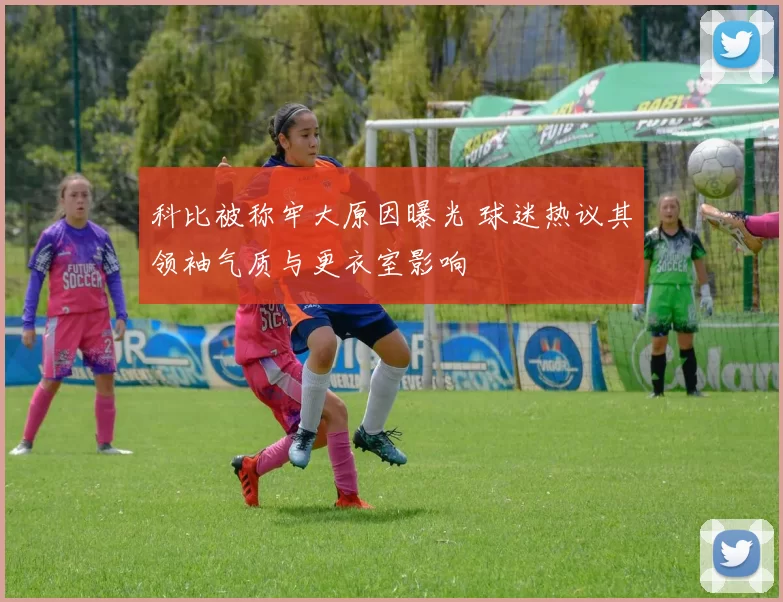 科比被称牢大原因曝光 球迷热议其领袖气质与更衣室影响