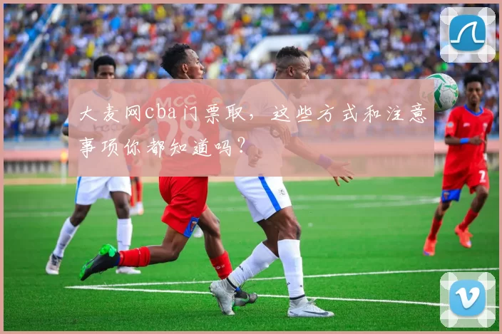 大麦网cba门票取，这些方式和注意事项你都知道吗？