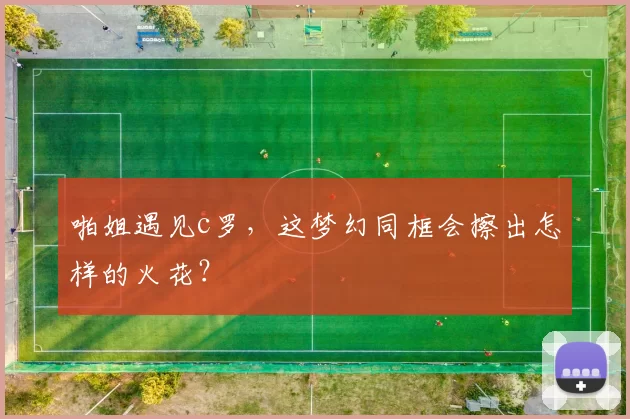 啪姐遇见c罗，这梦幻同框会擦出怎样的火花？