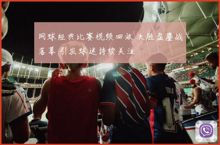 网球经典比赛视频回放 决胜盘鏖战落幕 引发球迷持续关注