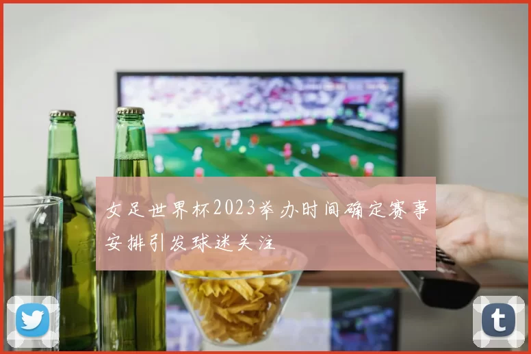 女足世界杯2023举办时间确定赛事安排引发球迷关注