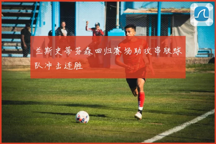兰斯史蒂芬森回归赛场助攻串联球队冲击连胜