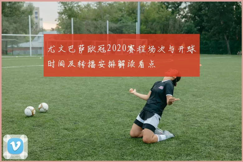尤文巴萨欧冠2020赛程场次与开球时间及转播安排解读看点