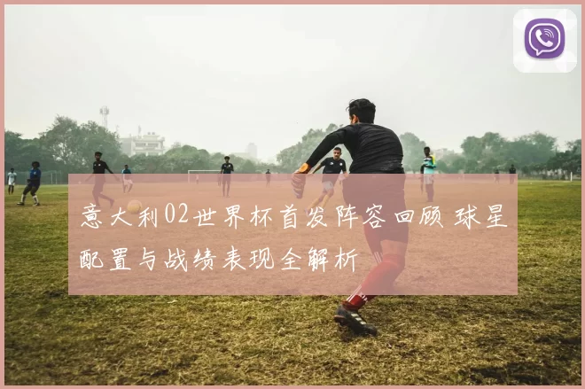意大利02世界杯首发阵容回顾 球星配置与战绩表现全解析