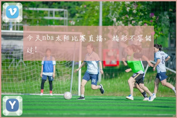 今天nba太阳比赛直播，精彩不容错过！