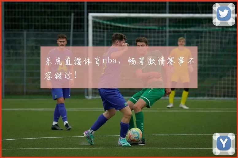 乐虎直播体育nba，畅享激情赛事不容错过！