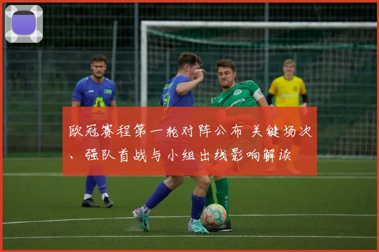 欧冠赛程第一轮对阵公布 关键场次、强队首战与小组出线影响解读