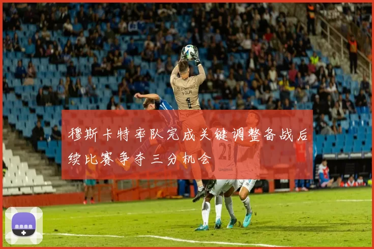 穆斯卡特率队完成关键调整备战后续比赛争夺三分机会