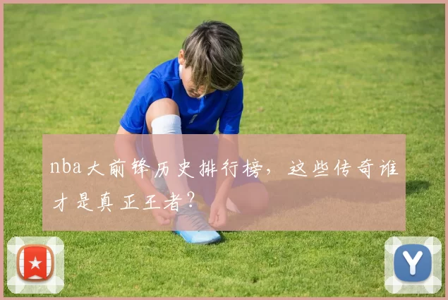 nba大前锋历史排行榜，这些传奇谁才是真正王者？