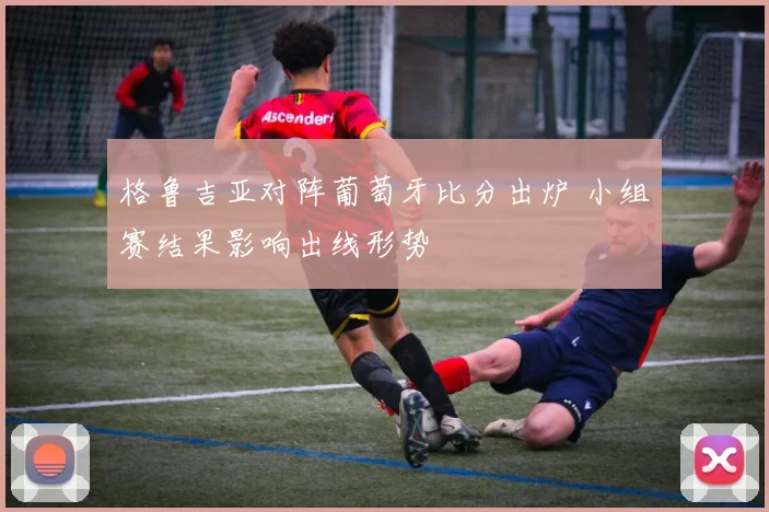 格鲁吉亚对阵葡萄牙比分出炉 小组赛结果影响出线形势