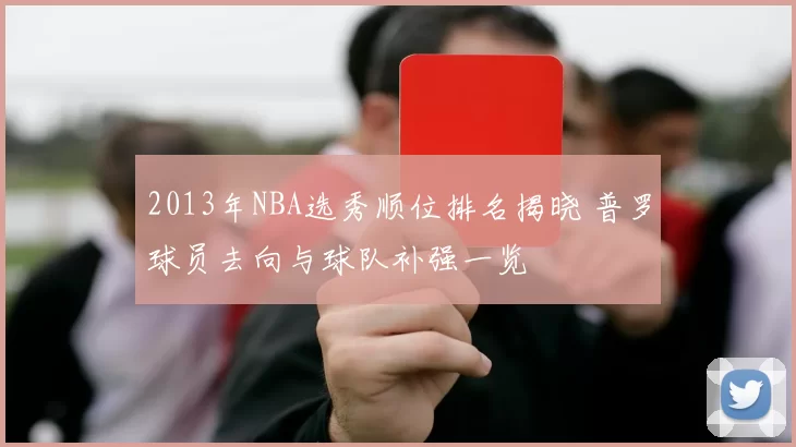 2013年NBA选秀顺位排名揭晓 普罗球员去向与球队补强一览