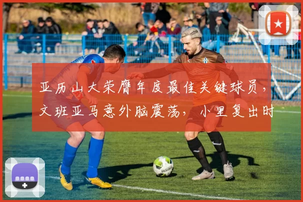 亚历山大荣膺年度最佳关键球员，文班亚马意外脑震荡，小里复出时间浮出水面