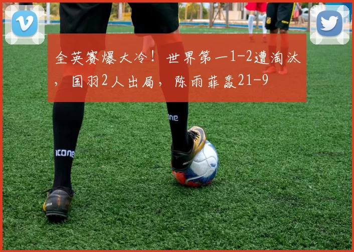 全英赛爆大冷！世界第一1-2遭淘汰，国羽2人出局，陈雨菲轰21-9
