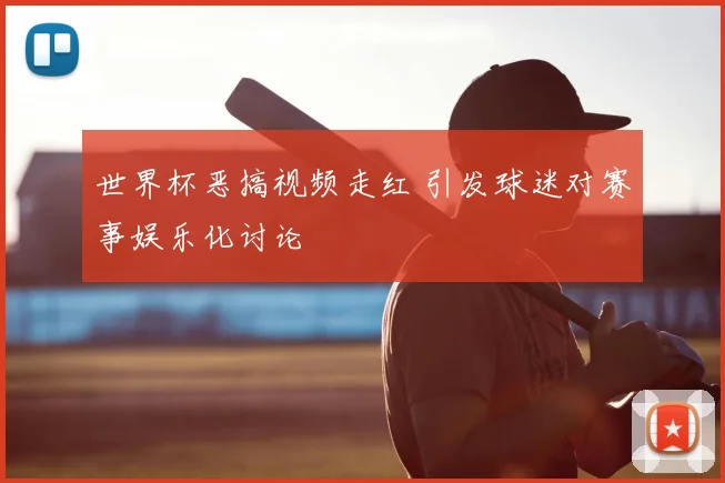 世界杯恶搞视频走红 引发球迷对赛事娱乐化讨论