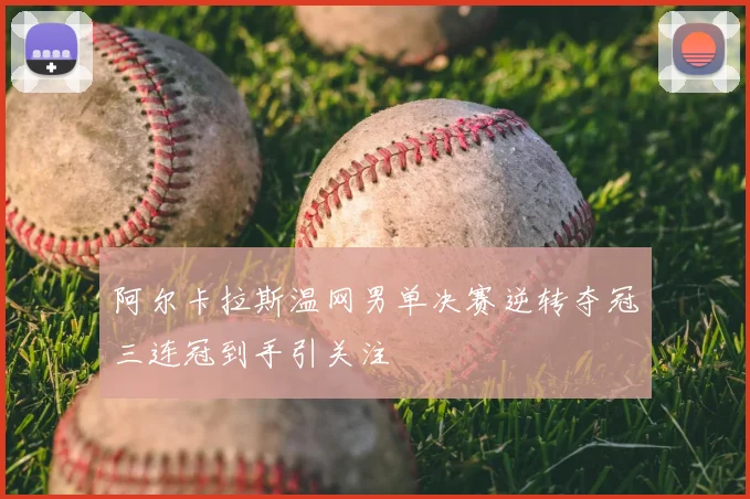 阿尔卡拉斯温网男单决赛逆转夺冠三连冠到手引关注