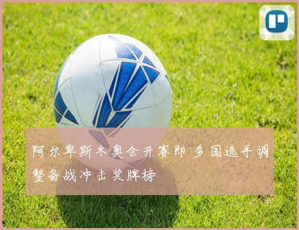 阿尔卑斯冬奥会开赛即 多国选手调整备战冲击奖牌榜