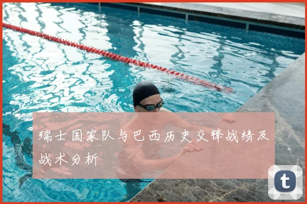 瑞士国家队与巴西历史交锋战绩及战术分析