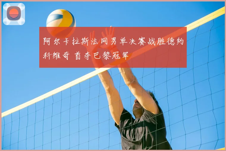 阿尔卡拉斯法网男单决赛战胜德约科维奇 首夺巴黎冠军