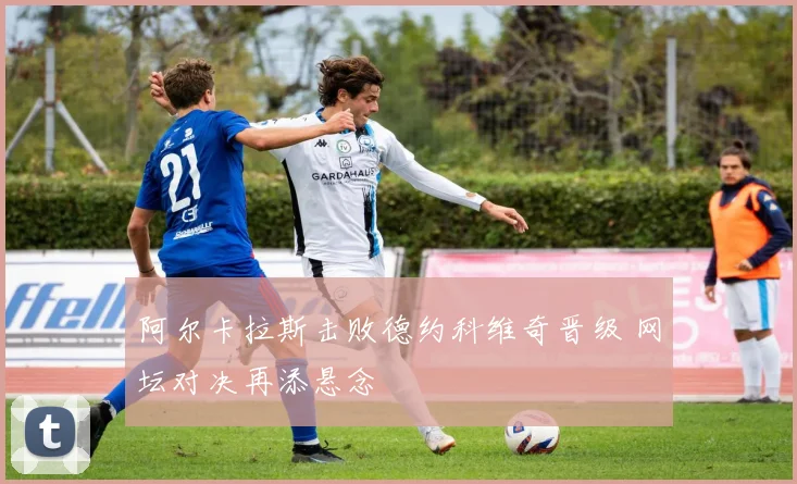 阿尔卡拉斯击败德约科维奇晋级 网坛对决再添悬念