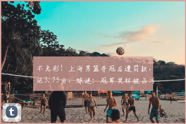 不光彩!上海男篮夺冠后遭罚款,记3.75分,球迷:冠军奖杯被占污