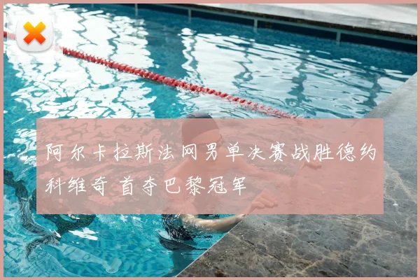 阿尔卡拉斯法网男单决赛战胜德约科维奇 首夺巴黎冠军