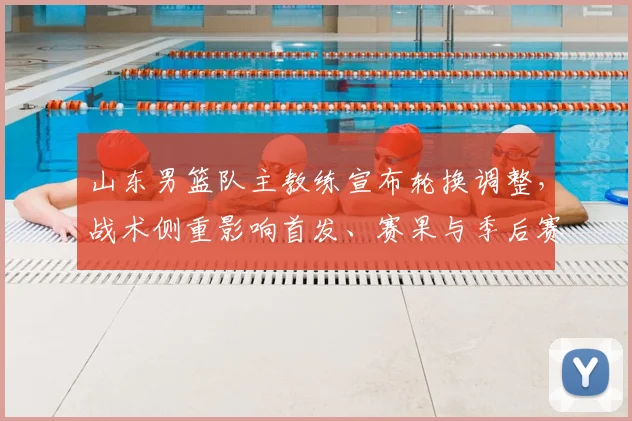 山东男篮队主教练宣布轮换调整，战术侧重影响首发、赛果与季后赛前景