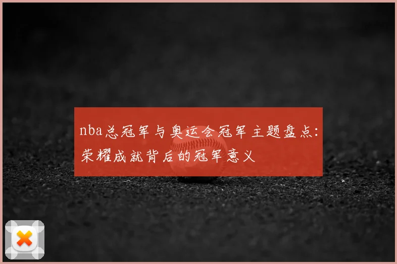nba总冠军与奥运会冠军主题盘点：荣耀成就背后的冠军意义