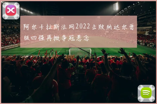 阿尔卡拉斯法网2022击败纳达尔晋级四强再掀争冠悬念