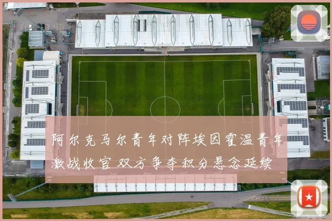 阿尔克马尔青年对阵埃因霍温青年激战收官 双方争夺积分悬念延续
