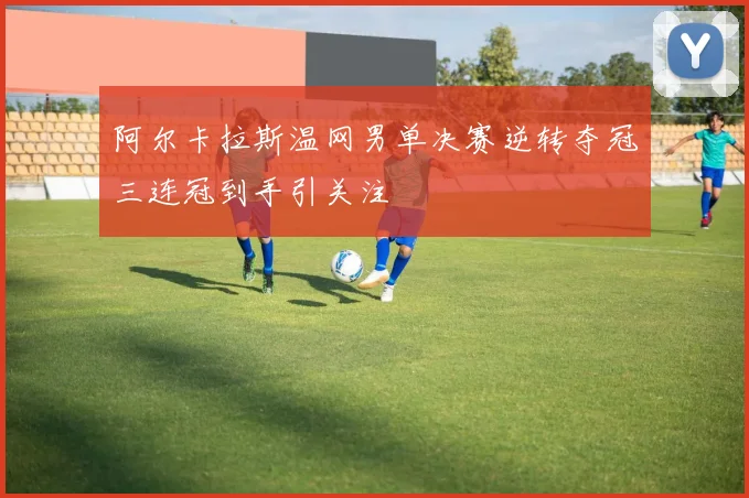 阿尔卡拉斯温网男单决赛逆转夺冠三连冠到手引关注